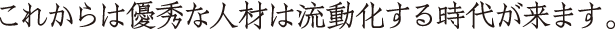 これからは優秀な人材は流動化する時代が来ます。